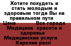 Хотите похудеть и стать молодым и здоровым,тогда Вы на правильном пути! › Цена ­ 1 000 - Все города Медицина, красота и здоровье » Медицинские услуги   . Карелия респ.,Костомукша г.